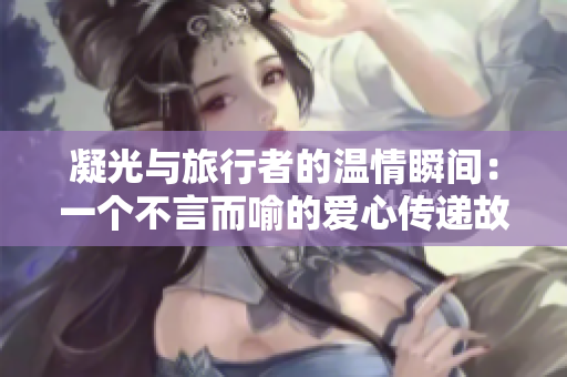 凝光與旅行者的溫情瞬間：一個(gè)不言而喻的愛心傳遞故事