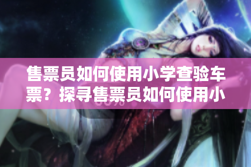 售票員如何使用小學(xué)查驗(yàn)車票？探尋售票員如何使用小學(xué)校級(jí)知識(shí)來查驗(yàn)車票的方式
