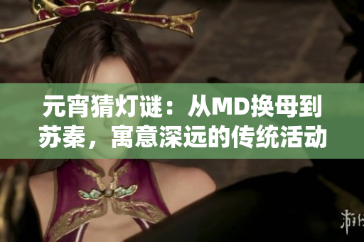 元宵猜燈謎：從MD換母到蘇秦，寓意深遠(yuǎn)的傳統(tǒng)活動(dòng)