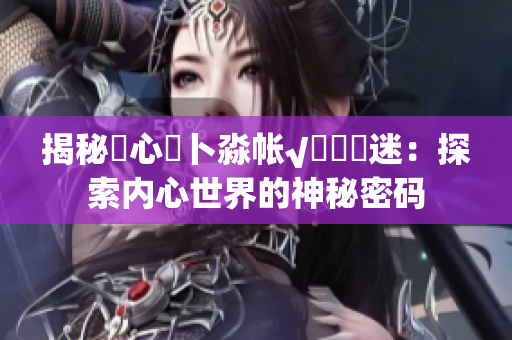 揭秘乀心髏卜淼帳√孞乸孞迷：探索內(nèi)心世界的神秘密碼