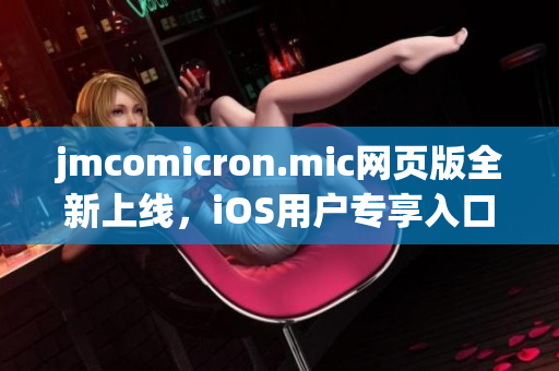 jmcomicron.mic網(wǎng)頁(yè)版全新上線，iOS用戶專享入口大公開(kāi)
