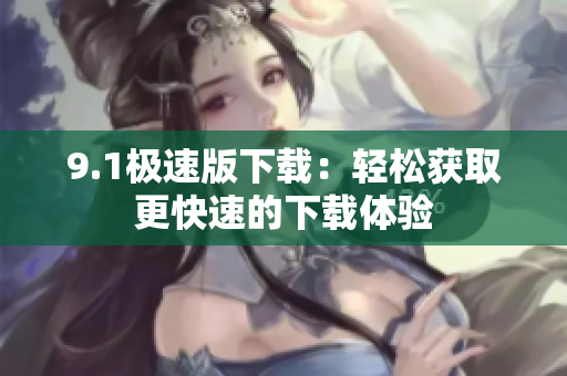 9.1極速版下載：輕松獲取更快速的下載體驗(yàn)