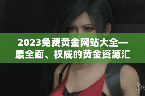 2023免費(fèi)黃金網(wǎng)站大全—最全面、權(quán)威的黃金資源匯總！