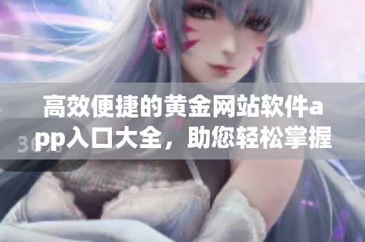 高效便捷的黃金網(wǎng)站軟件app入口大全，助您輕松掌握投資動(dòng)向
