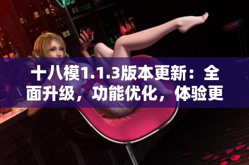 十八模1.1.3版本更新：全面升級，功能優(yōu)化，體驗更加流暢