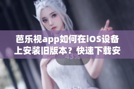 芭樂視app如何在iOS設(shè)備上安裝舊版本？快速下載安裝指南！