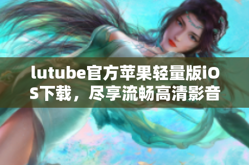 lutube官方蘋果輕量版iOS下載，盡享流暢高清影音！