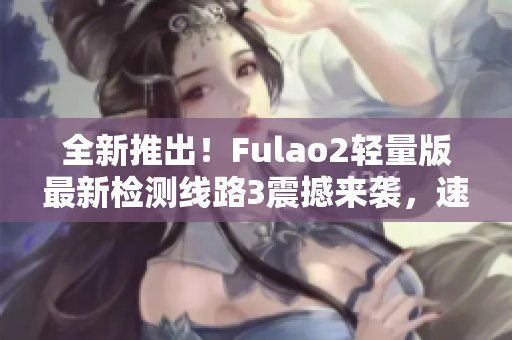 全新推出！Fulao2輕量版最新檢測線路3震撼來襲，速來體驗最優(yōu)質(zhì)的游戲體驗！