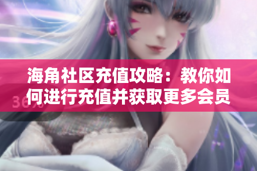 海角社區(qū)充值攻略：教你如何進行充值并獲取更多會員權(quán)益