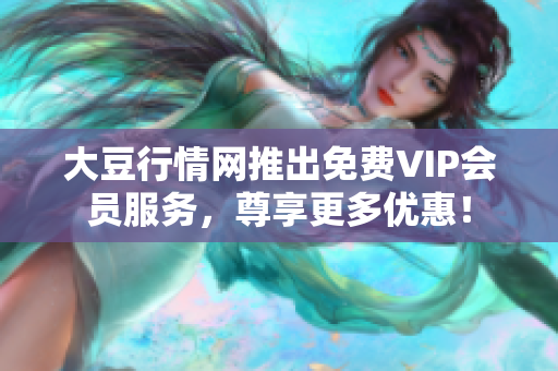 大豆行情網(wǎng)推出免費VIP會員服務(wù)，尊享更多優(yōu)惠！