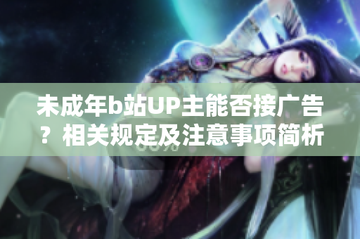 未成年b站UP主能否接廣告？相關規(guī)定及注意事項簡析