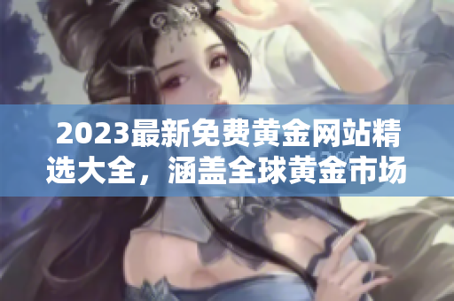 2023最新免費黃金網(wǎng)站精選大全，涵蓋全球黃金市場信息、投資技巧及實時行情分析