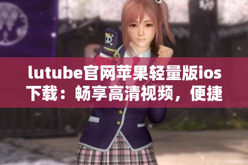 lutube官網(wǎng)蘋果輕量版ios下載：暢享高清視頻，便捷體驗