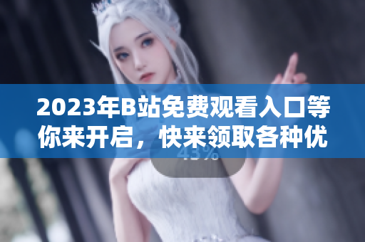 2023年B站免費觀看入口等你來開啟，快來領取各種優(yōu)惠福利！
