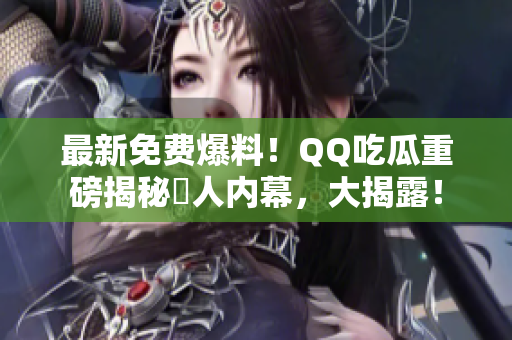 最新免費爆料！QQ吃瓜重磅揭秘驚人內(nèi)幕，大揭露！