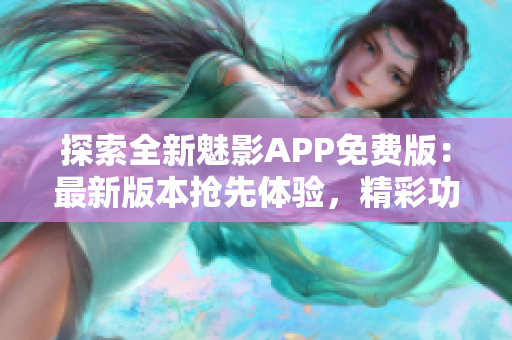探索全新魅影APP免費(fèi)版：最新版本搶先體驗(yàn)，精彩功能等你發(fā)現(xiàn)