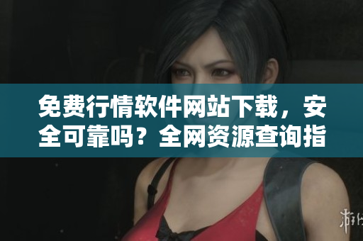 免費行情軟件網(wǎng)站下載，安全可靠嗎？全網(wǎng)資源查詢指南