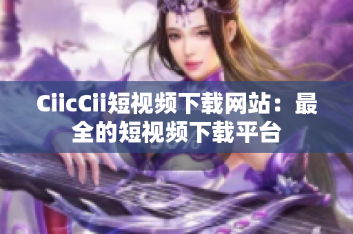 CiicCii短視頻下載網(wǎng)站：最全的短視頻下載平臺(tái)