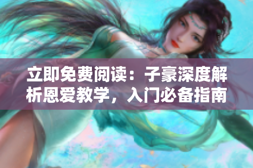 立即免費(fèi)閱讀：子豪深度解析恩愛教學(xué)，入門必備指南