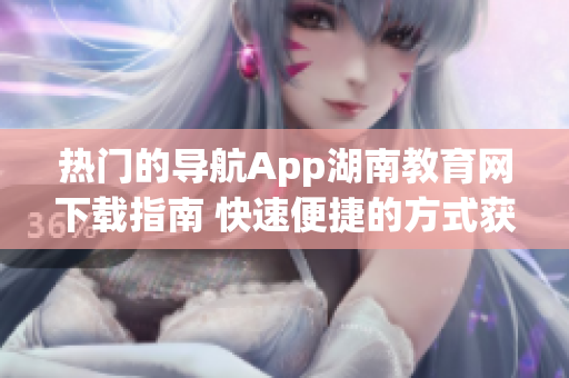 熱門的導航App湖南教育網(wǎng)下載指南 快速便捷的方式獲取該應用程序