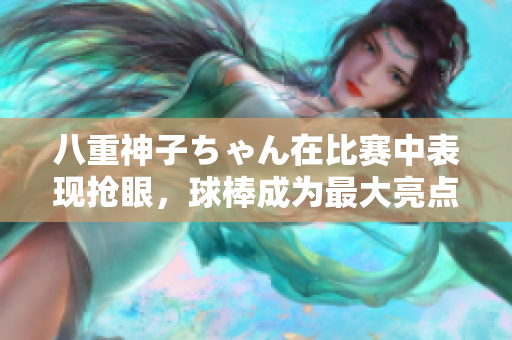 八重神子ちゃん在比賽中表現(xiàn)搶眼，球棒成為最大亮點！