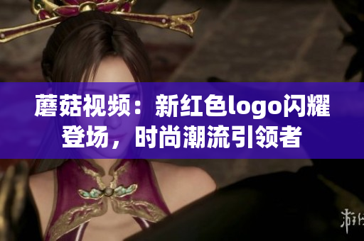 蘑菇視頻：新紅色logo閃耀登場，時(shí)尚潮流引領(lǐng)者