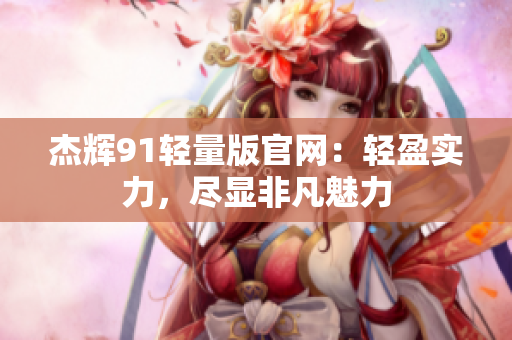 杰輝91輕量版官網(wǎng)：輕盈實(shí)力，盡顯非凡魅力