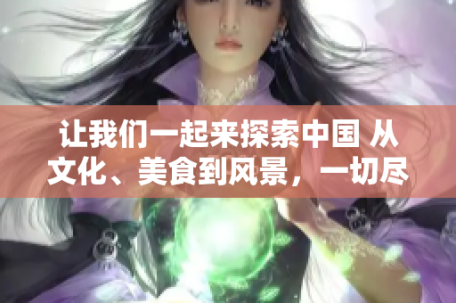 讓我們一起來探索中國 從文化、美食到風(fēng)景，一切盡在其中
