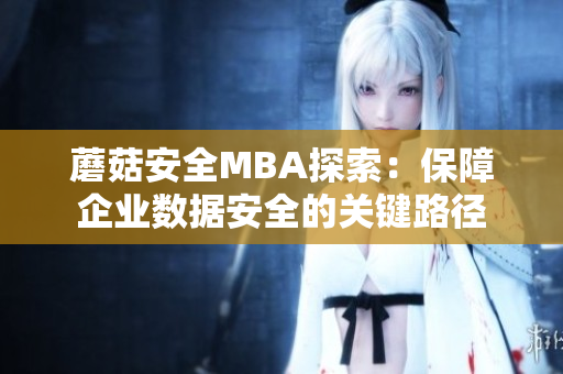 蘑菇安全MBA探索：保障企業(yè)數(shù)據(jù)安全的關鍵路徑