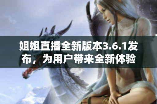 姐姐直播全新版本3.6.1發(fā)布，為用戶帶來全新體驗(yàn)