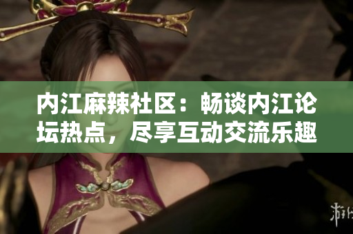 內(nèi)江麻辣社區(qū)：暢談內(nèi)江論壇熱點(diǎn)，盡享互動(dòng)交流樂趣