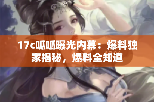 17c呱呱曝光內(nèi)幕：爆料獨(dú)家揭秘，爆料全知道