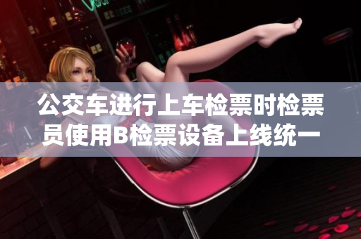 公交車進(jìn)行上車檢票時(shí)檢票員使用B檢票設(shè)備上線統(tǒng)一管理系統(tǒng)