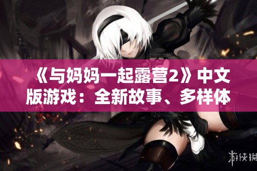 《與媽媽一起露營2》中文版游戲：全新故事、多樣體驗(yàn)，盡享戶外樂趣