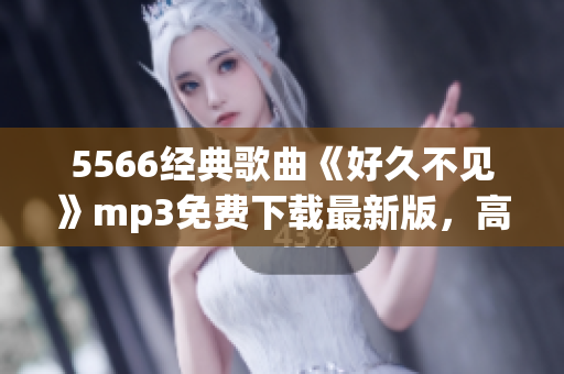 5566經(jīng)典歌曲《好久不見》mp3免費(fèi)下載最新版，高清音質(zhì)！