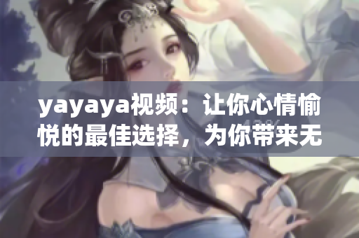 yayaya視頻：讓你心情愉悅的最佳選擇，為你帶來(lái)無(wú)限歡樂(lè)