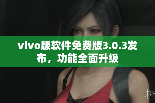 vivo版軟件免費(fèi)版3.0.3發(fā)布，功能全面升級(jí)