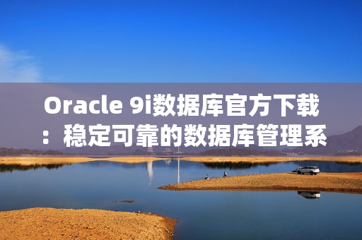 Oracle 9i數據庫官方下載：穩(wěn)定可靠的數據庫管理系統(tǒng)