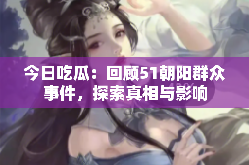 今日吃瓜：回顧51朝陽群眾事件，探索真相與影響