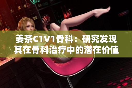 姜茶C1V1骨科：研究發(fā)現其在骨科治療中的潛在價值