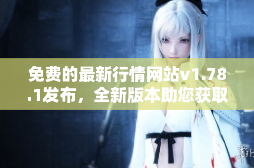 免費(fèi)的最新行情網(wǎng)站v1.78.1發(fā)布，全新版本助您獲取實(shí)時(shí)行情數(shù)據(jù)