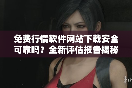 免費(fèi)行情軟件網(wǎng)站下載安全可靠嗎？全新評(píng)估報(bào)告揭秘