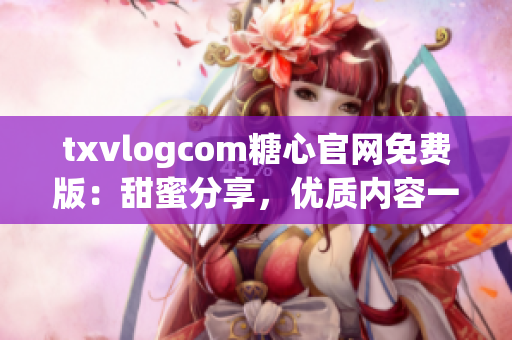 txvlogcom糖心官網(wǎng)免費版：甜蜜分享，優(yōu)質(zhì)內(nèi)容一網(wǎng)打盡