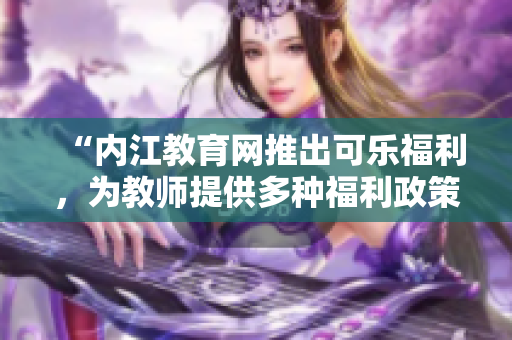 “內(nèi)江教育網(wǎng)推出可樂福利，為教師提供多種福利政策和項(xiàng)目”