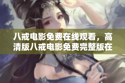 八戒電影免費在線觀看，高清版八戒電影免費完整版在線觀看，觀看八戒電影免費完整版高清資源