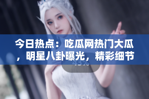 今日熱點(diǎn)：吃瓜網(wǎng)熱門大瓜，明星八卦曝光，精彩細(xì)節(jié)揭秘