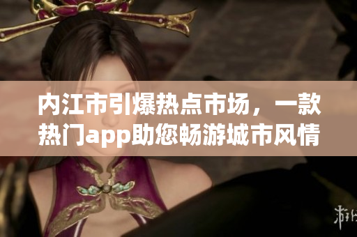內(nèi)江市引爆熱點(diǎn)市場(chǎng)，一款熱門app助您暢游城市風(fēng)情