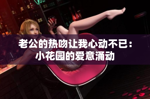 老公的熱吻讓我心動(dòng)不已：小花園的愛意涌動(dòng)