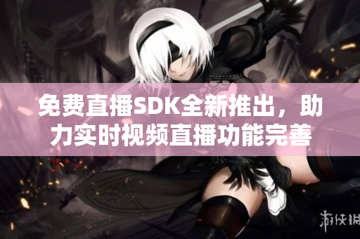 免費直播SDK全新推出，助力實時視頻直播功能完善