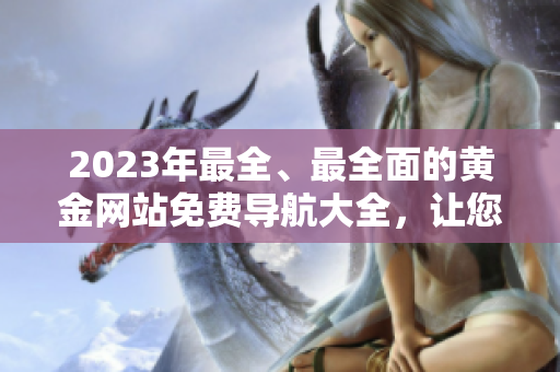 2023年最全、最全面的黃金網(wǎng)站免費導航大全，讓您輕松了解黃金知識和市場動態(tài)